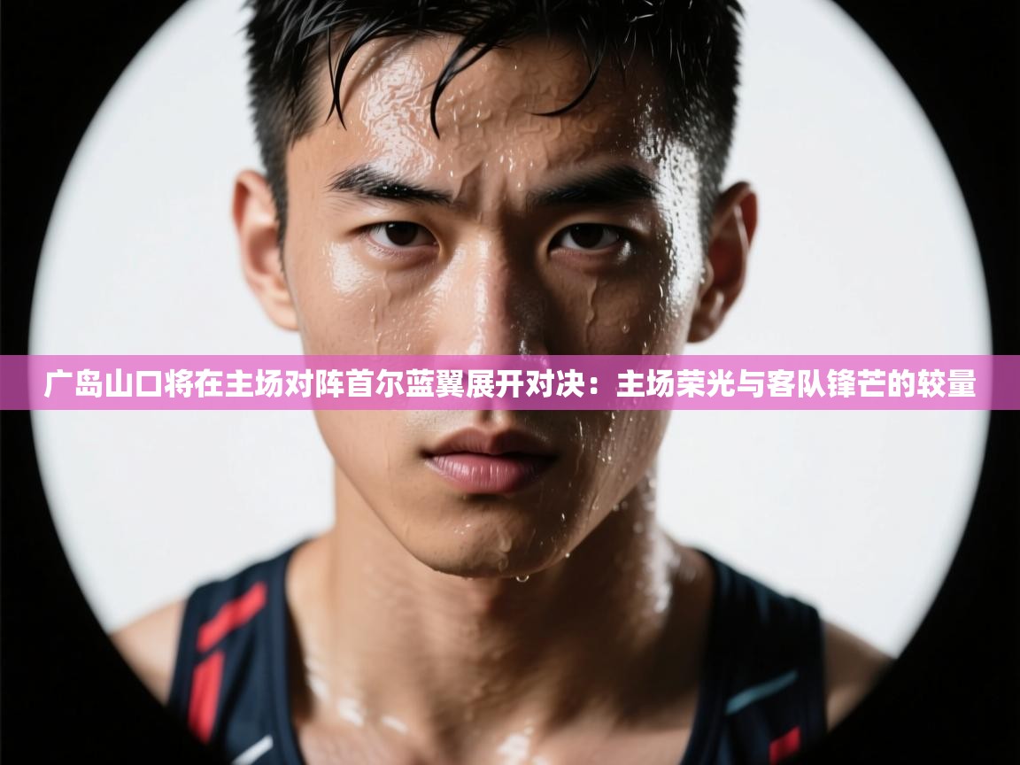 广岛山口将在主场对阵首尔蓝翼展开对决：主场荣光与客队锋芒的较量