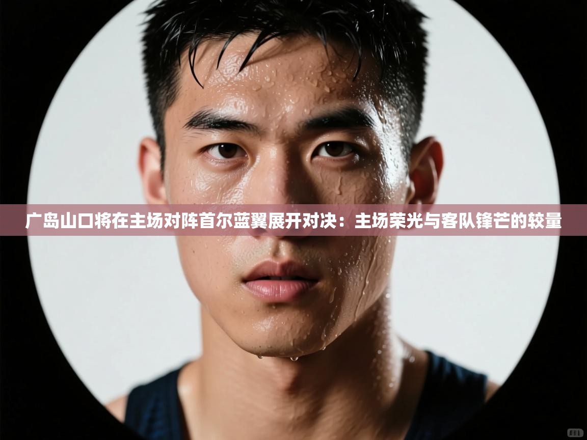 广岛山口将在主场对阵首尔蓝翼展开对决：主场荣光与客队锋芒的较量  第2张